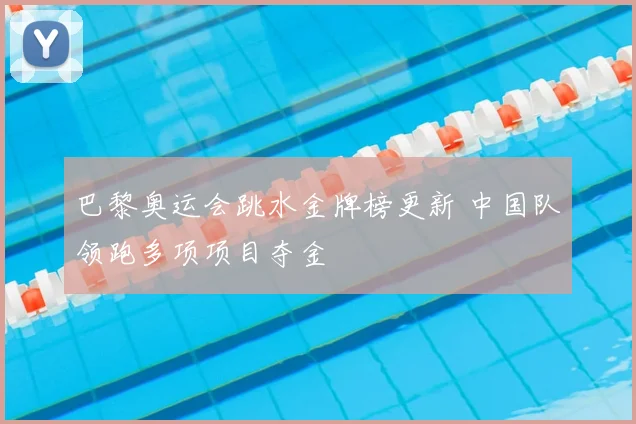 巴黎奥运会跳水金牌榜更新 中国队领跑多项项目夺金