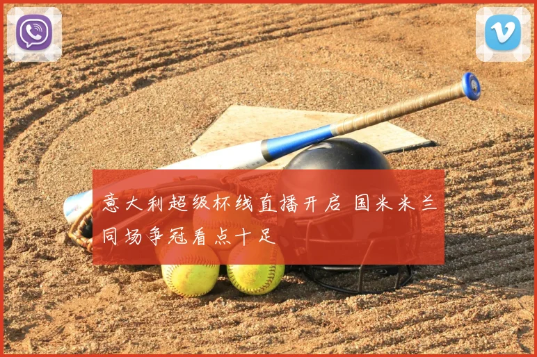 意大利超级杯线直播开启 国米米兰同场争冠看点十足