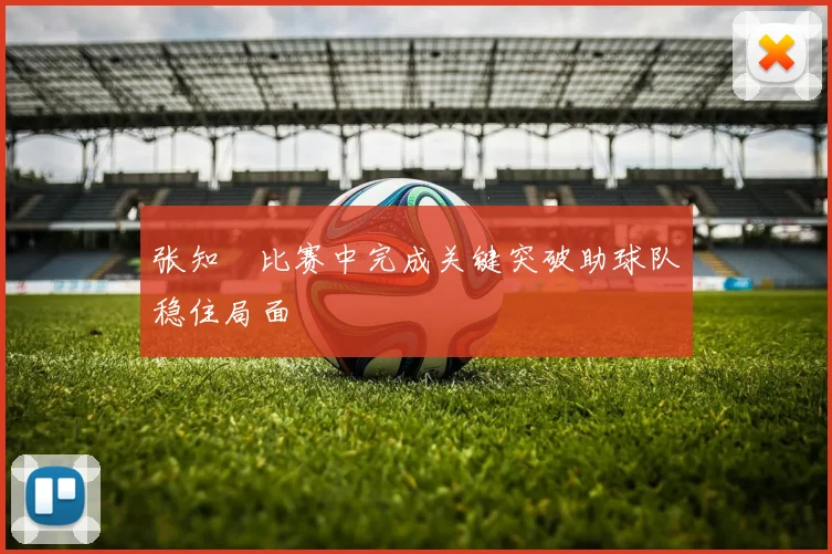 张知垚比赛中完成关键突破助球队稳住局面