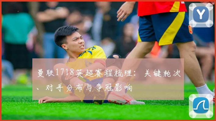 曼联1718英超赛程梳理：关键轮次、对手分布与争冠影响