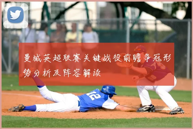 曼城英超联赛关键战役前瞻争冠形势分析及阵容解读