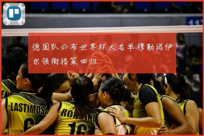 德国队公布世界杯大名单穆勒诺伊尔领衔格策回归