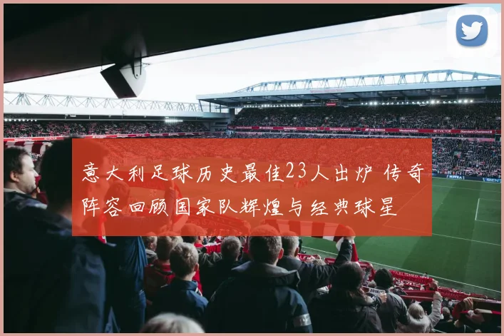 意大利足球历史最佳23人出炉 传奇阵容回顾国家队辉煌与经典球星