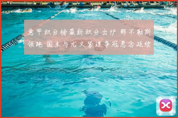 意甲积分榜最新积分出炉 那不勒斯领跑 国米与尤文紧追争冠悬念延续