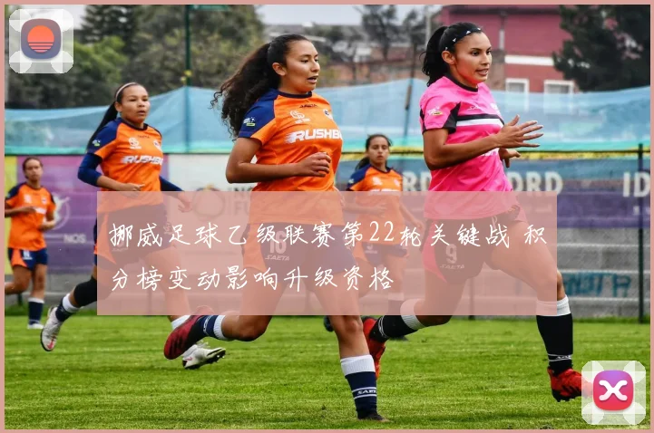 挪威足球乙级联赛第22轮关键战 积分榜变动影响升级资格