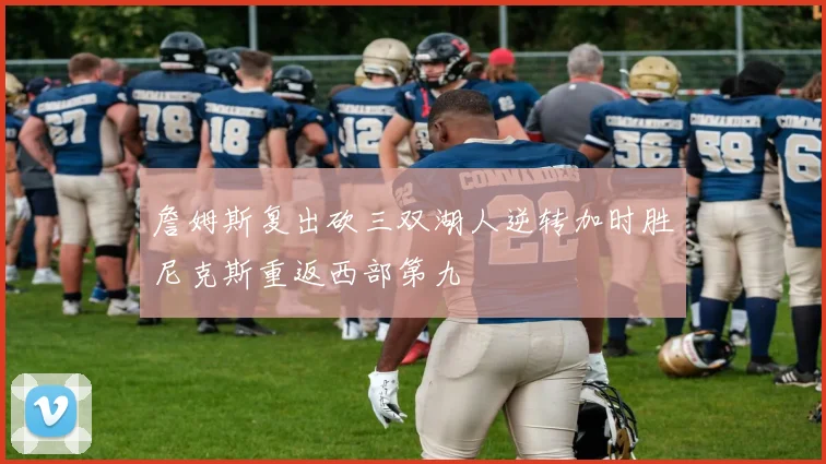 詹姆斯复出砍三双湖人逆转加时胜尼克斯重返西部第九