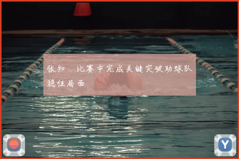 张知垚比赛中完成关键突破助球队稳住局面