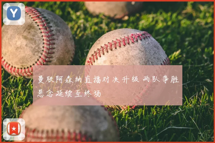 曼联阿森纳直播对决升级 两队争胜悬念延续至终场