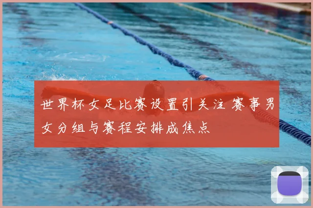 世界杯女足比赛设置引关注 赛事男女分组与赛程安排成焦点