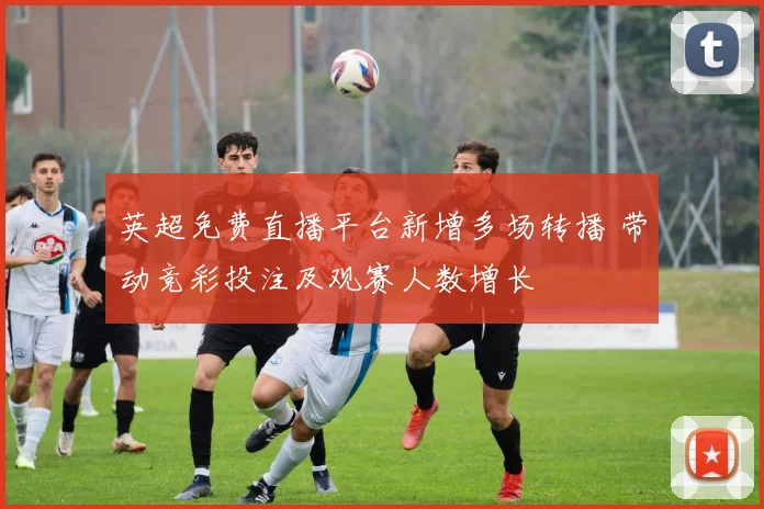 英超免费直播平台新增多场转播 带动竞彩投注及观赛人数增长
