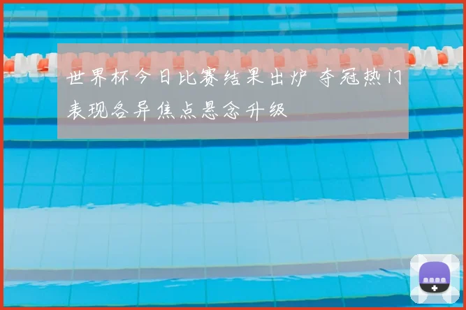 世界杯今日比赛结果出炉 夺冠热门表现各异焦点悬念升级