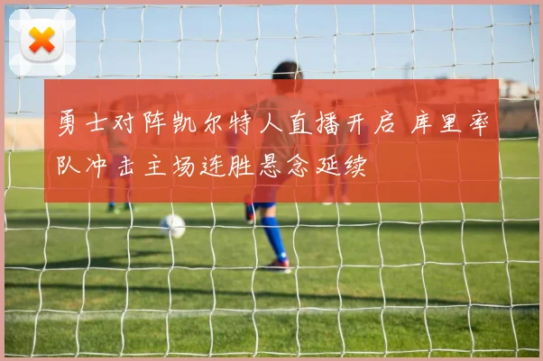 勇士对阵凯尔特人直播开启 库里率队冲击主场连胜悬念延续