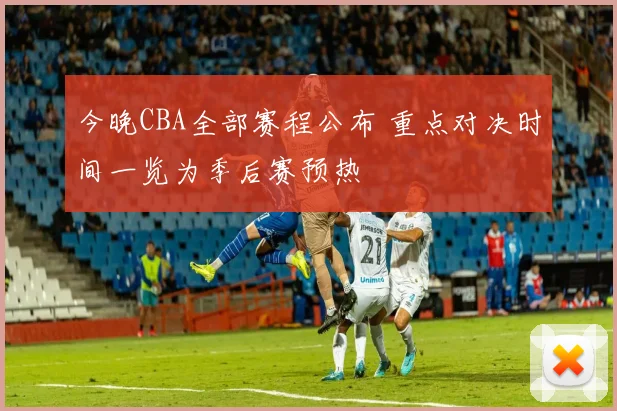 今晚CBA全部赛程公布 重点对决时间一览为季后赛预热