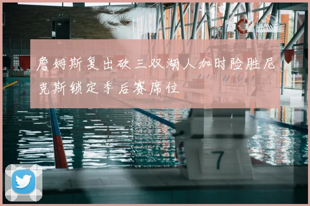 詹姆斯复出砍三双湖人加时险胜尼克斯锁定季后赛席位