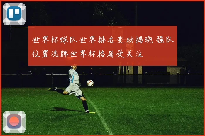 世界杯球队世界排名变动揭晓 强队位置洗牌世界杯格局受关注