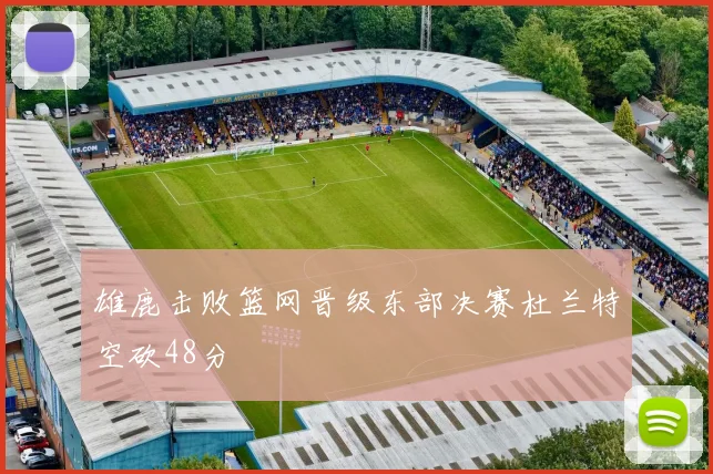 雄鹿击败篮网晋级东部决赛杜兰特空砍48分