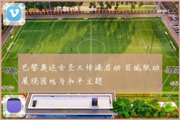 巴黎奥运会圣火传递启动 百城联动展现团结与和平主题