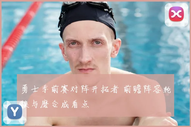 勇士季前赛对阵开拓者 前瞻阵容轮换与磨合成看点