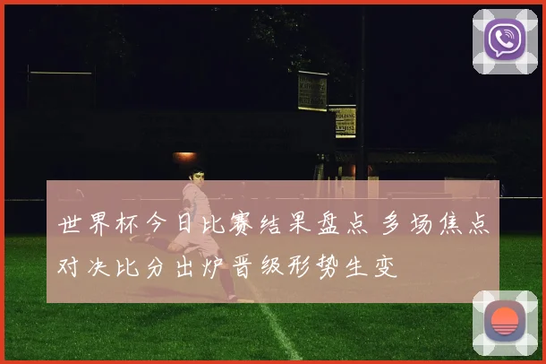 世界杯今日比赛结果盘点 多场焦点对决比分出炉晋级形势生变