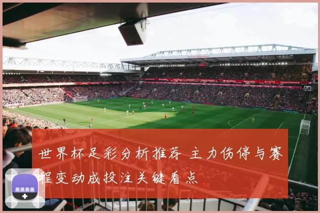 世界杯足彩分析推荐 主力伤停与赛程变动成投注关键看点