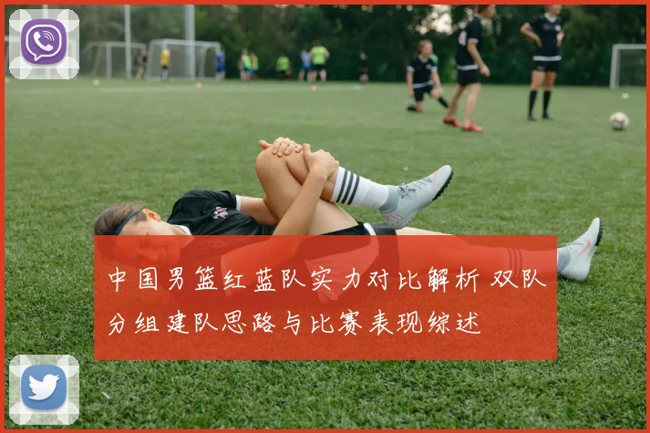 中国男篮红蓝队实力对比解析 双队分组建队思路与比赛表现综述