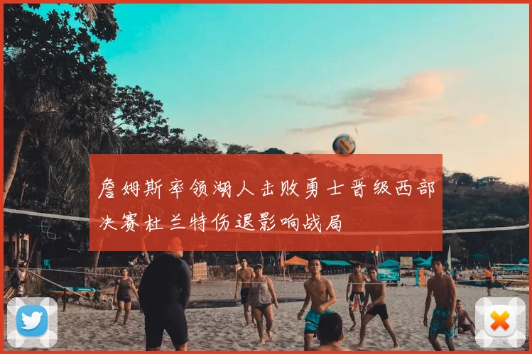 詹姆斯率领湖人击败勇士晋级西部决赛杜兰特伤退影响战局