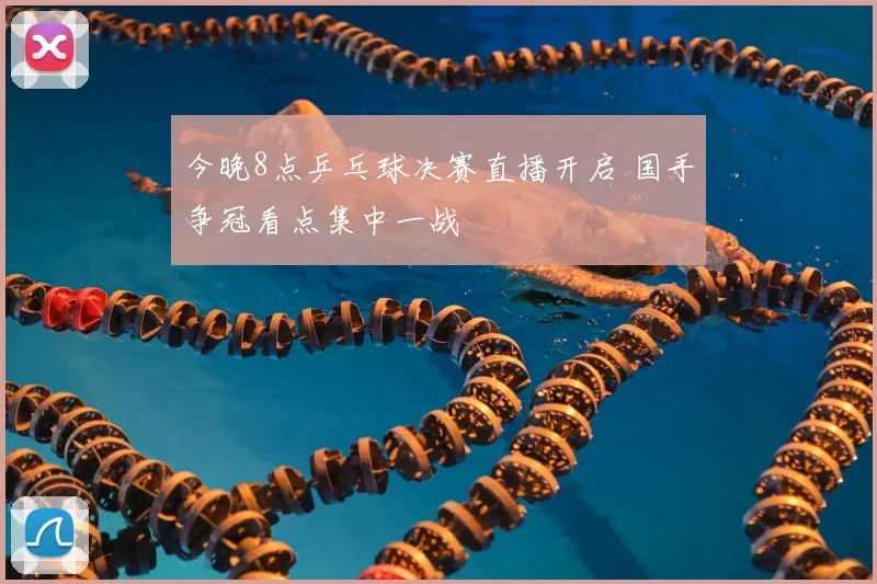 今晚8点乒乓球决赛直播开启 国手争冠看点集中一战