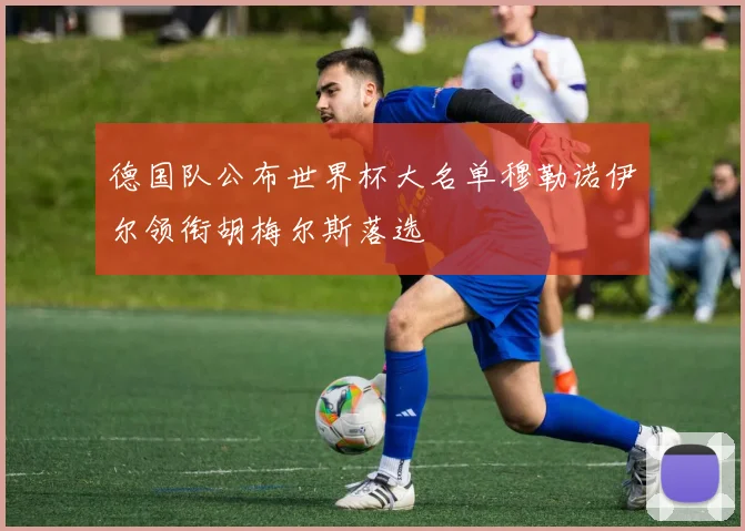 德国队公布世界杯大名单穆勒诺伊尔领衔胡梅尔斯落选