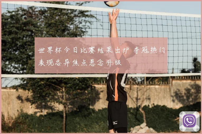 世界杯今日比赛结果出炉 夺冠热门表现各异焦点悬念升级