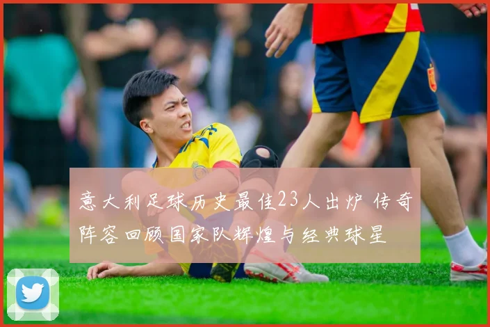 意大利足球历史最佳23人出炉 传奇阵容回顾国家队辉煌与经典球星