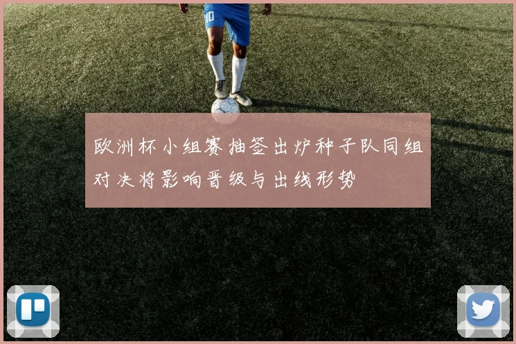 欧洲杯小组赛抽签出炉种子队同组对决将影响晋级与出线形势
