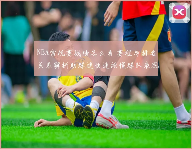 NBA常规赛战绩怎么看 赛程与排名关系解析助球迷快速读懂球队表现