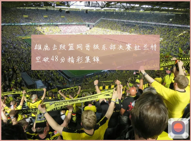 雄鹿击败篮网晋级东部决赛杜兰特空砍48分精彩集锦