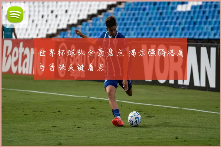 世界杯球队全景盘点 揭示强弱格局与晋级关键看点