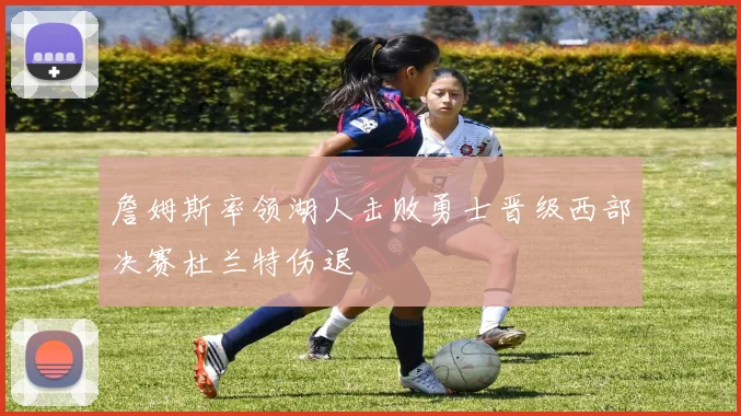 詹姆斯率领湖人击败勇士晋级西部决赛杜兰特伤退