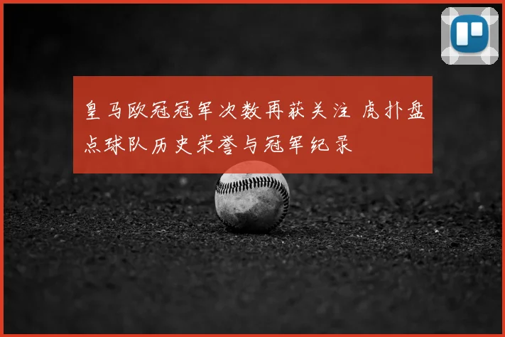 皇马欧冠冠军次数再获关注 虎扑盘点球队历史荣誉与冠军纪录