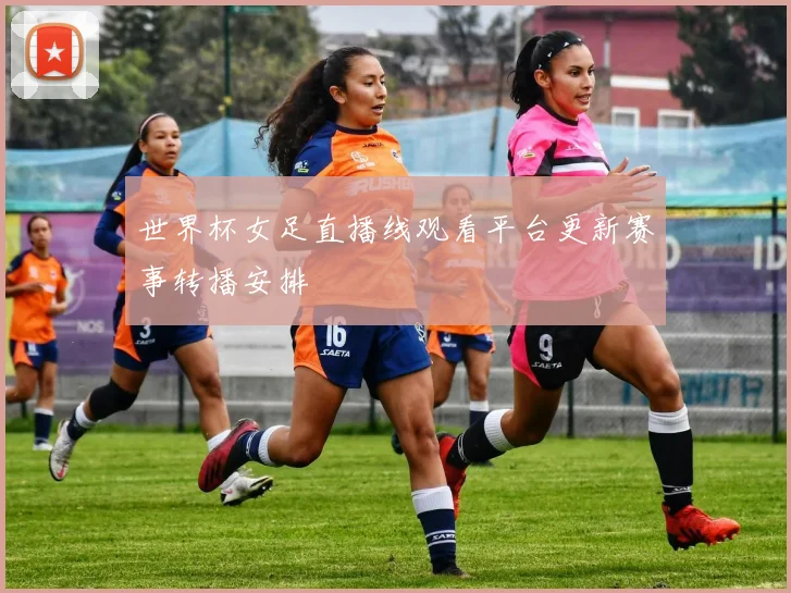 世界杯女足直播线观看平台更新赛事转播安排
