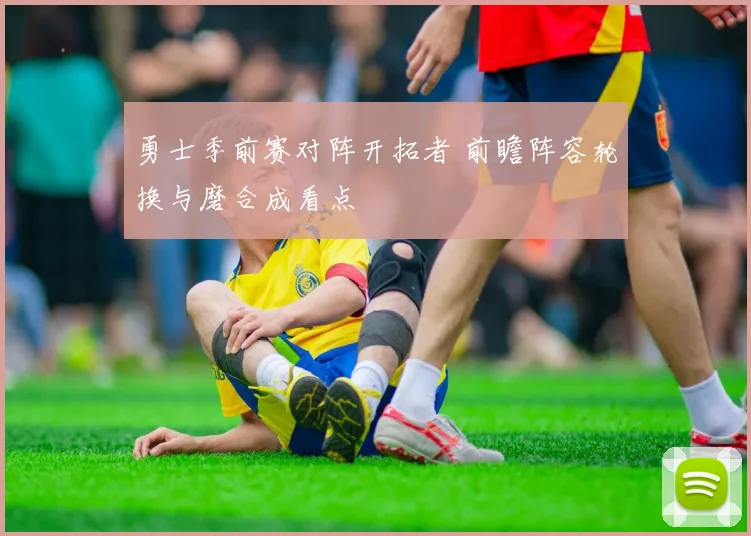 勇士季前赛对阵开拓者 前瞻阵容轮换与磨合成看点