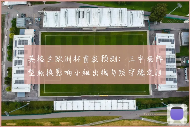 英格兰欧洲杯首发预测：三中场阵型轮换影响小组出线与防守稳定性