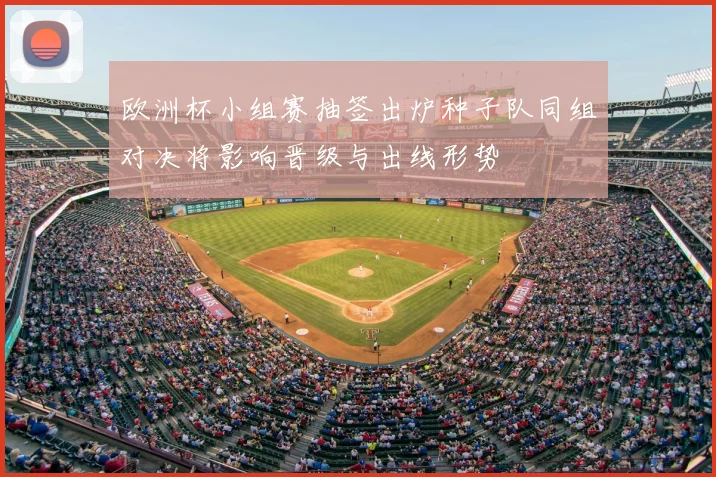 欧洲杯小组赛抽签出炉种子队同组对决将影响晋级与出线形势