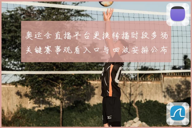 奥运会直播平台更换转播时段多场关键赛事观看入口与回放安排公布
