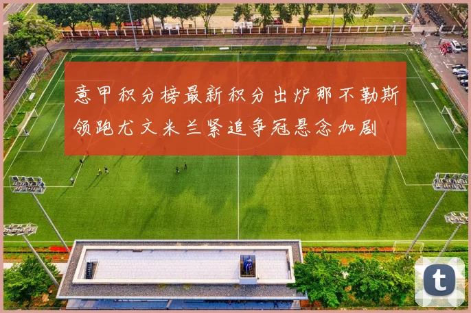 意甲积分榜最新积分出炉那不勒斯领跑尤文米兰紧追争冠悬念加剧