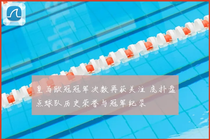 皇马欧冠冠军次数再获关注 虎扑盘点球队历史荣誉与冠军纪录