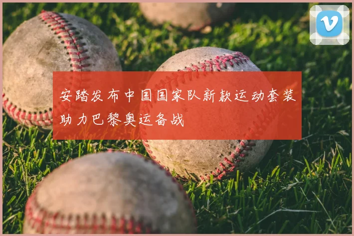 安踏发布中国国家队新款运动套装助力巴黎奥运备战