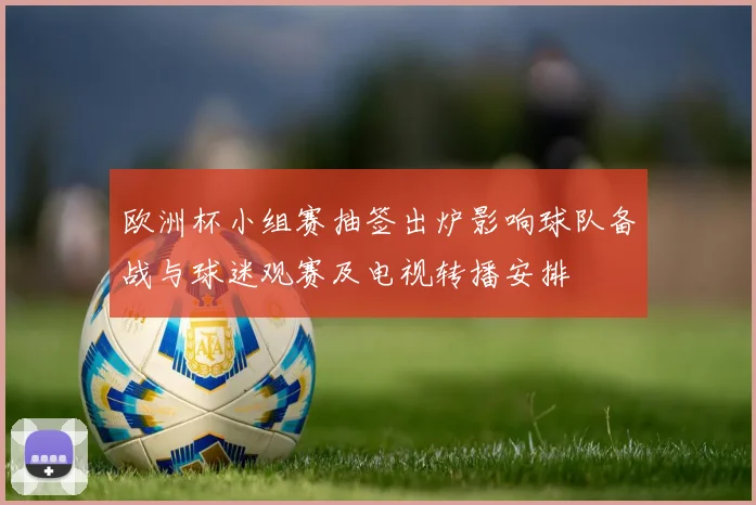 欧洲杯小组赛抽签出炉影响球队备战与球迷观赛及电视转播安排