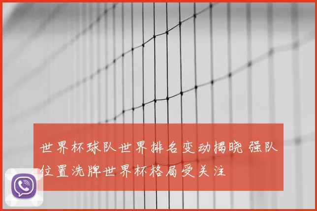 世界杯球队世界排名变动揭晓 强队位置洗牌世界杯格局受关注