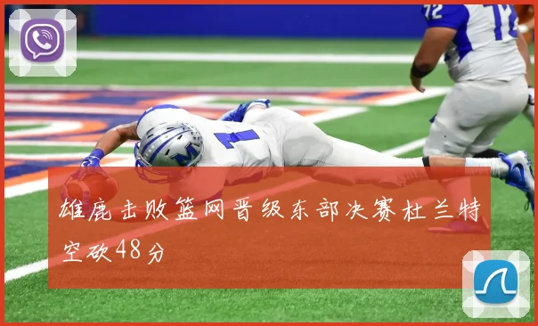 雄鹿击败篮网晋级东部决赛杜兰特空砍48分