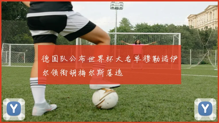 德国队公布世界杯大名单穆勒诺伊尔领衔胡梅尔斯落选