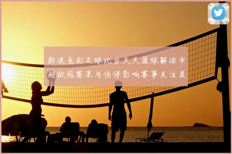 新浪竞彩足球比分天天盈球解读中超欧冠赛果与伤停影响赛事关注度持续升温