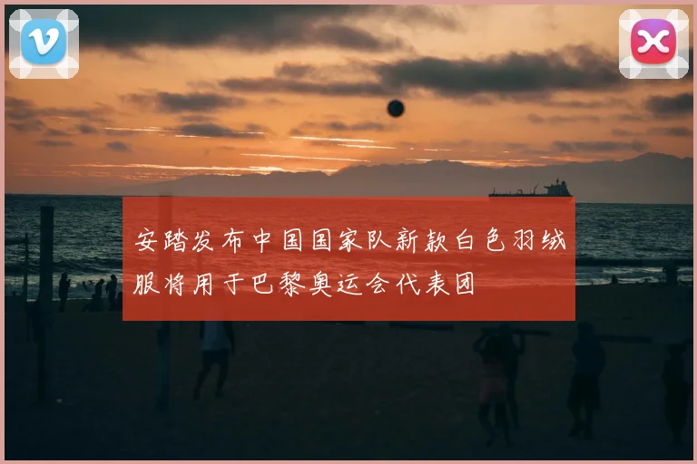 安踏发布中国国家队新款白色羽绒服将用于巴黎奥运会代表团